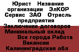 Юрист › Название организации ­ ЭлКОР Сервис, ЗАО › Отрасль предприятия ­ Заключение договоров › Минимальный оклад ­ 35 000 - Все города Работа » Вакансии   . Калининградская обл.,Приморск г.